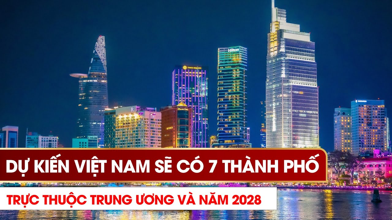 Dự kiến Việt Nam sẽ có 7 thành phố trực thuộc Trung ương vào năm 2028