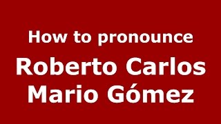 How to pronounce Roberto Carlos Mario Gómez