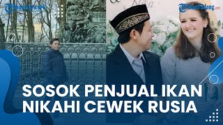 Sosok Pria Penjual Ikan yang Nikahi Perempuan Rusia, Alumnus Unnes Semarang dan Hobi Nge-Gym