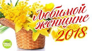 Любимой женщине 2018 (Лучшие песни о любви)