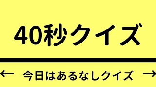 40秒クイズ　【#179・あるなしクイズ】