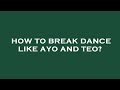 How To Break Dance Like Ayo And Teo