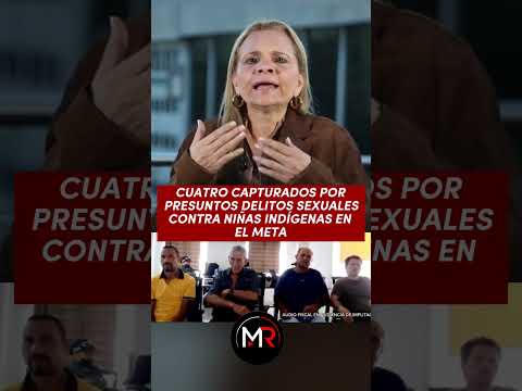 🚨⚖️ CUATRO CAPTURADOS POR PRESUNTOS DELITOS SEXUALES CONTRA NIÑAS INDÍGENAS EN EL META