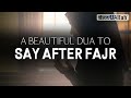 BEAUTIFUL DUA TO SAY AFTER FAJR