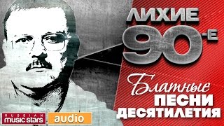 ЛИХИЕ 90-е / БЛАТНЫЕ ПЕСНИ ДЕСЯТИЛЕТИЯ