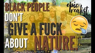 ☯ This Needs To Stop. Black People Don&#39;t Give A Fuck About NATURE... | Epic Realist