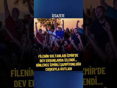 Filenin Sultanları İzmir’de dev ekranlarda izlendi... Binlerce İzmirli şampiyonluğu coşkuyla kutladı