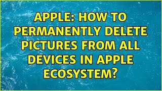 Apple: How to permanently delete pictures from all devices in Apple ecosystem?