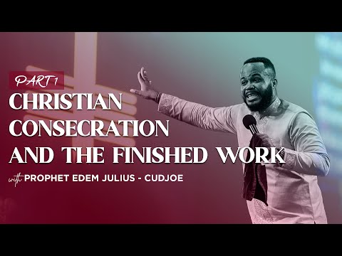 CHRISTIAN CONSECRATION AND THE FINISHED WORK 1  || PROPHET EDEM JULIUS-CUDJOE
