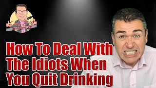 How To Deal With The Idiots When You Quit Drinking