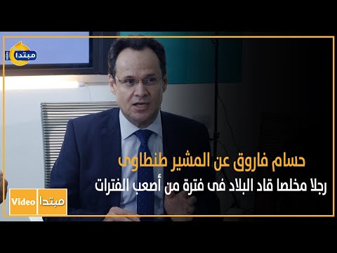 حسام فاروق عن المشير طنطاوى رجلا مخلصا قاد البلاد فى فترة من أصعب الفترات