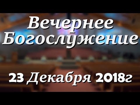 23 Декабря 2018г - Воскресенье - Вечернее Богослужение