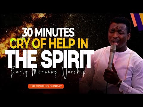 30MINUTES CRY OF HELP IN THE SPIRIT | MIN. THEOPHILUS SUNDAY