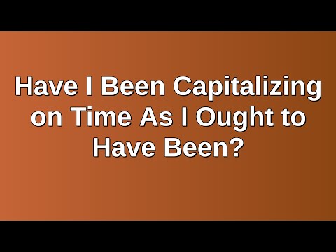 20210307 AM: Have I Been Capitalizing on Time As I Ought to Have Been?
