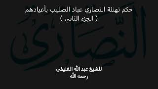 صورة حكم تهنئة النصاري عباد الصليب بأعيادهم( الجزء الثاني )