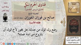 ما الحكم إذا رضع ولد الولد من جدته، هل يجوز لأخ الولد أن يتزوج من ابنة عمته؟ للشيخ الفوزان image