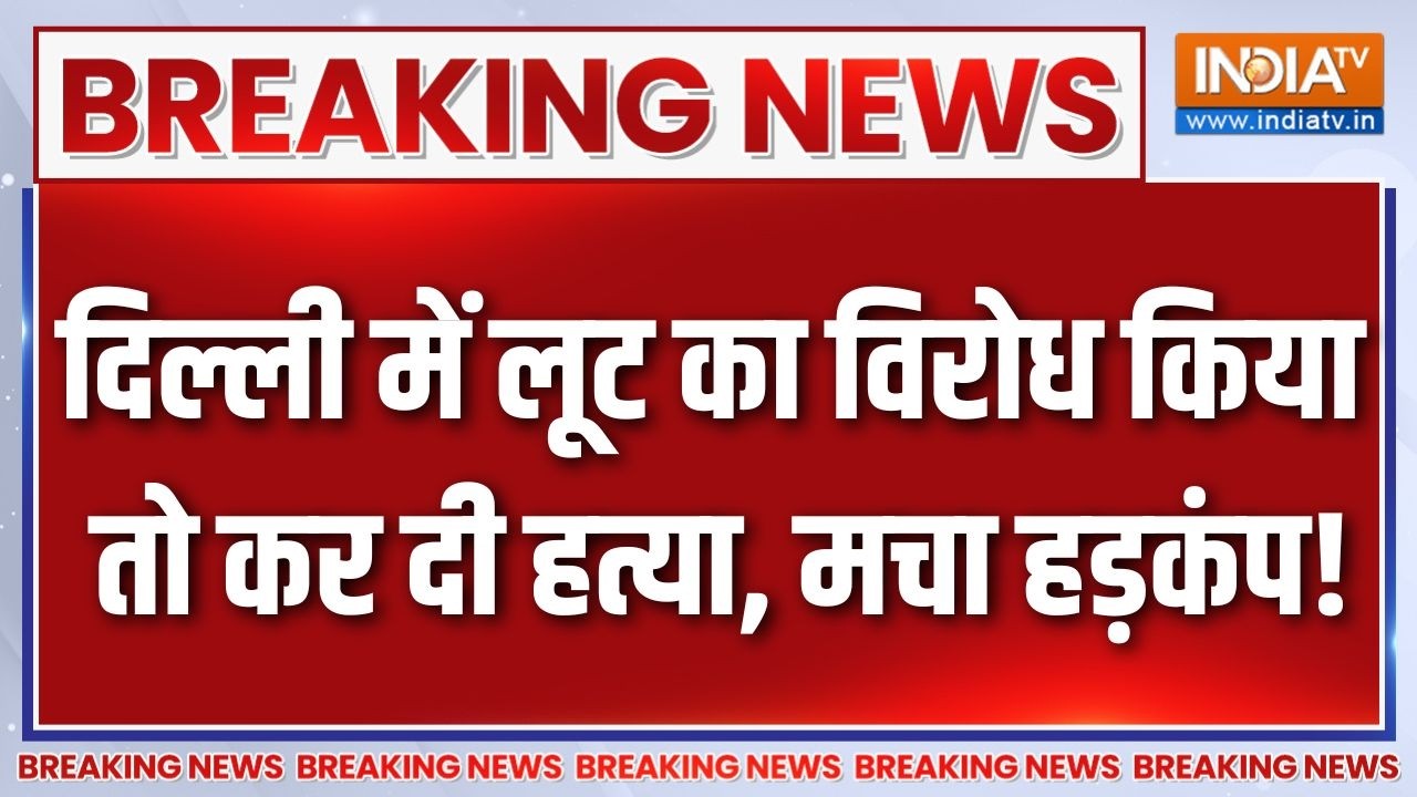 Breaking News : दिल्ली में लूट का विरोध किया तो कर दी हत्या, मचा ?
