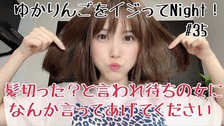 【生配信】ゆかりんごをイジってNight！#35 髪切った？と言われ待ちの女になんか言ってあげてください