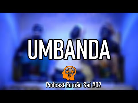 UMBANDA - PODCAST EU NÃO SEI #02