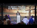 IT WASN T THE NAIL IT WAS LOVE Apostle Tony Barhoo