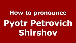 How to pronounce Pyotr Petrovich Shirshov