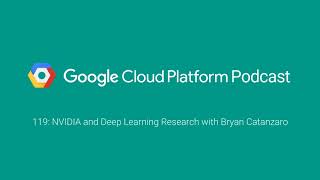 NVIDIA and Deep Learning Research with Bryan Catanzaro: GCPPodcast 119