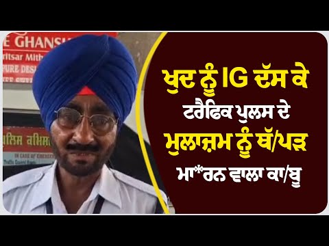 ਖੁਦ ਨੂੰ IG ਦੱਸ ਕੇ ਟਰੈਫਿਕ ਪੁਲਸ ਦੇ ਮੁਲਾਜ਼ਮ ਨੂੰ ਥੱ/ਪੜ ਮਾ)ਰਨ ਵਾਲਾ ਕਾ/ਬੂ