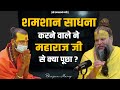 शमशान साधना करने वाले ने महाराज जी से �