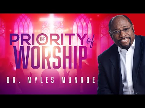 The Priority of Worship | Dr. Myles Munroe | MunroeGlobal.com