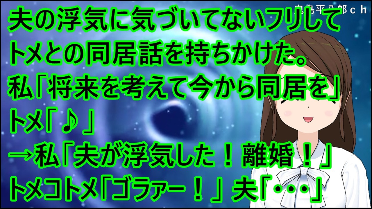 【スカッとする話 復讐】夫の浮気に気づいてないフリしてトメとの同居話を持ちかけた。私「将来を考えて今から同居を」トメ「♪」→私「夫が浮気した！離婚！」トメコトメ「ゴラァー！」夫「・・・」