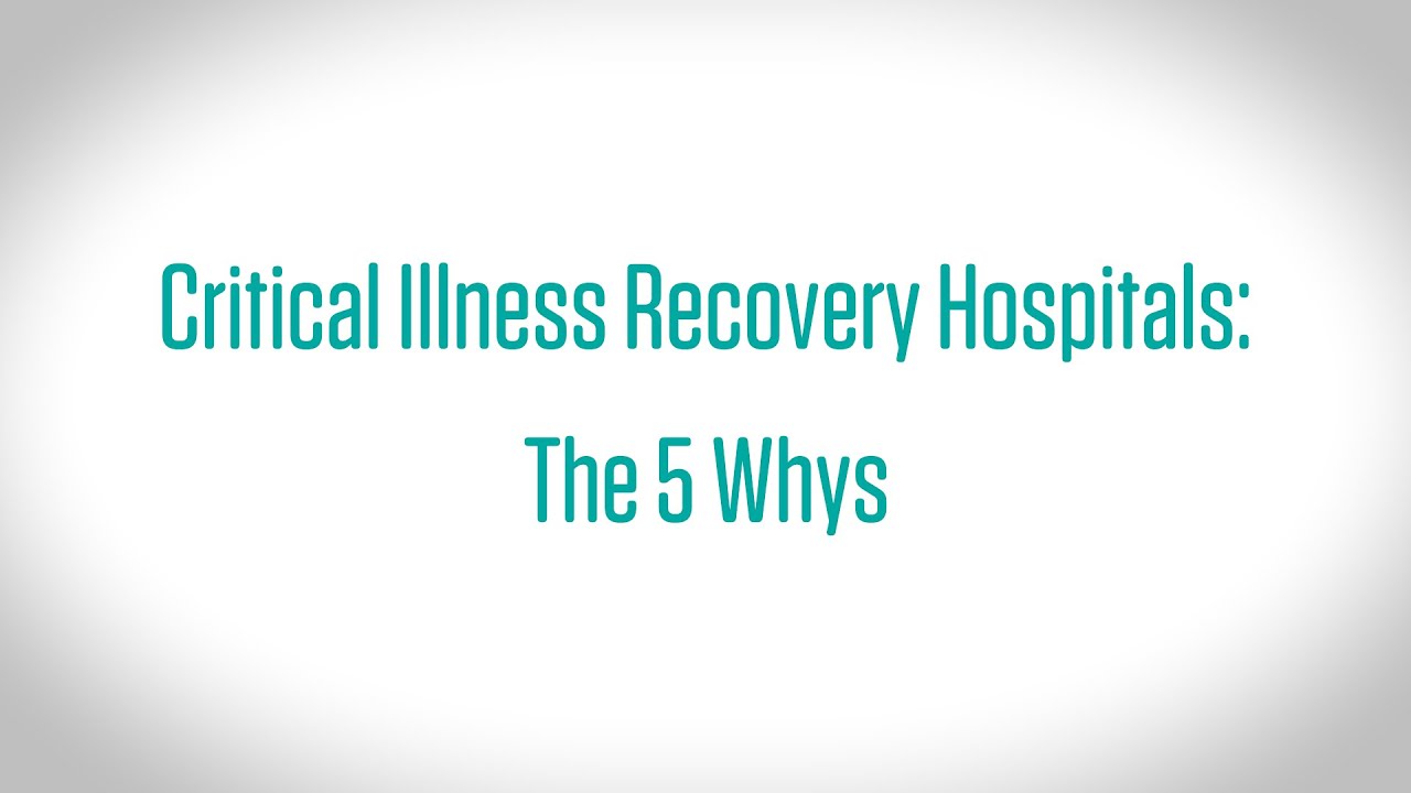 Critical Illness Recovery Hospitals: the 5 Whys Video