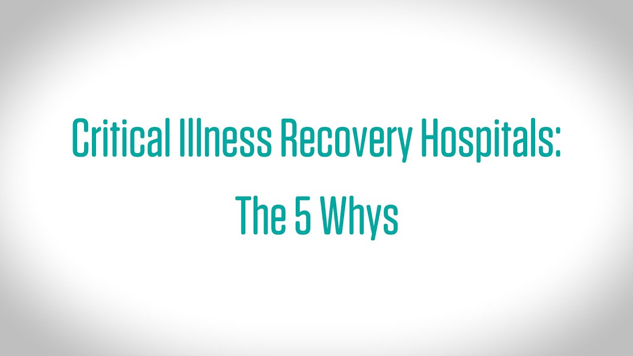 Critical Illness Recovery Hospitals: The 5 Whys Video