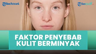 Faktor Penyebab Kulit Berminyak Menurut Dokter Fiarry Fikaris