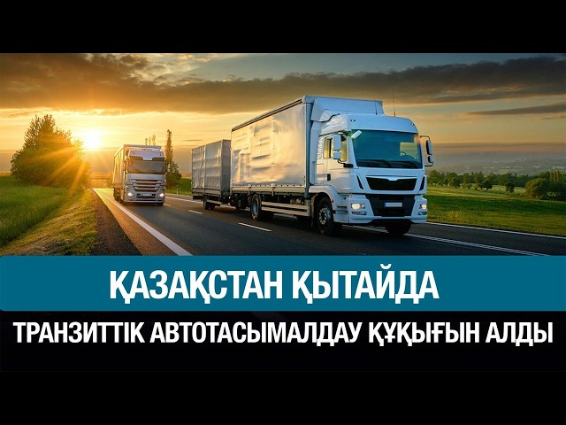 Қазақстан Қытайда транзиттік автотасымалдау құқығын алды
