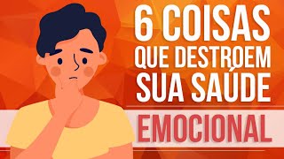 6 COISAS QUE DESTROEM SUA SAÚDE EMOCIONAL