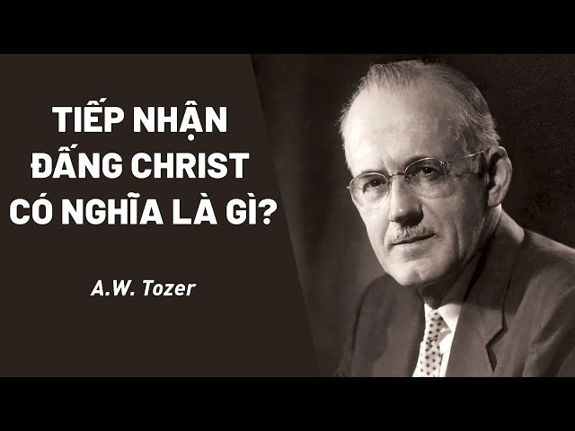 Tiếp Nhận Đấng Christ Là Như Thế Nào? || A.W.Tozer