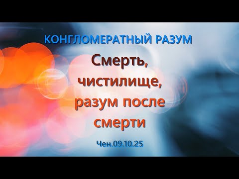 Софоос.Чен.09.10.25. Конгломератный разум. Смерть, чистилище, разум после смерти.
