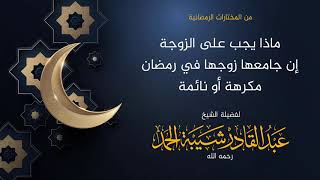 صورة ماذا يجب على الزوجة إن جامعها زوجها في رمضان مكرهة أو نائمة - لفضيلة الشيخ عبدالقادر شيبة الحمد