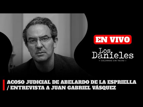 ACOSO JUDICIAL DE ABELARDO DE LA ESPRIELLA / ENTREVISTA A JUAN GABRIEL VÁSQUEZ EN LOS DANIELES