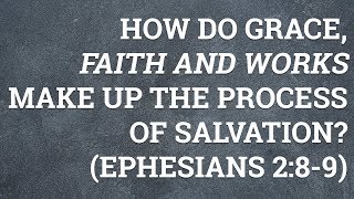 How Do Grace, Faith and Works Make up the Process of Salvation? (Ephesians 2:8-9)