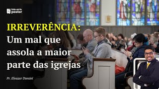 IRREVERÊNCIA: Um mal presente na igreja moderna! [Sermão que toda igreja deveria ouvir!]