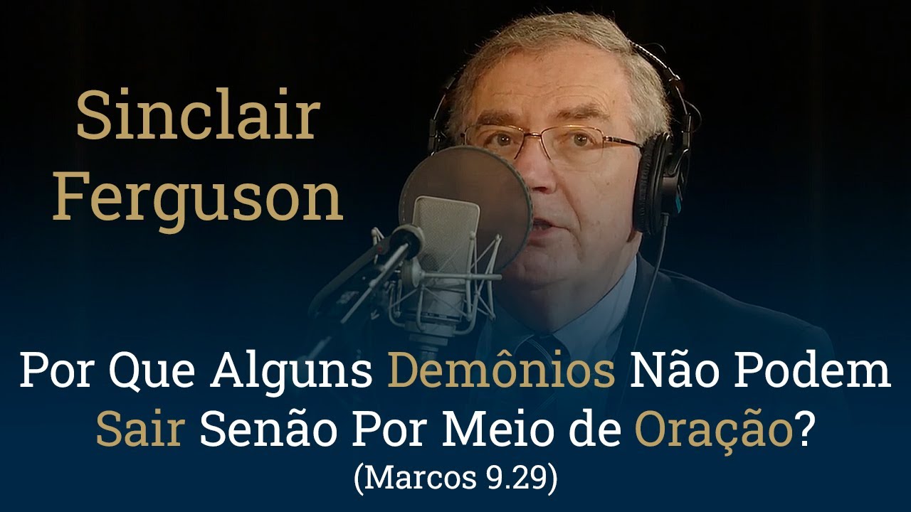 Por Que Alguns Demônios Não Podem Sair Senão Por Meio de Oração? (Mc 9.29) - Sinclair Ferguson