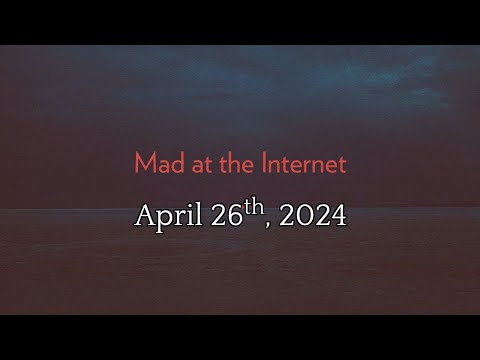 Mad at the Internet (April 26th, 2024)