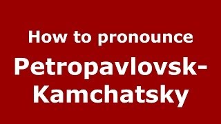 How to pronounce Petropavlovsk-Kamchatsky