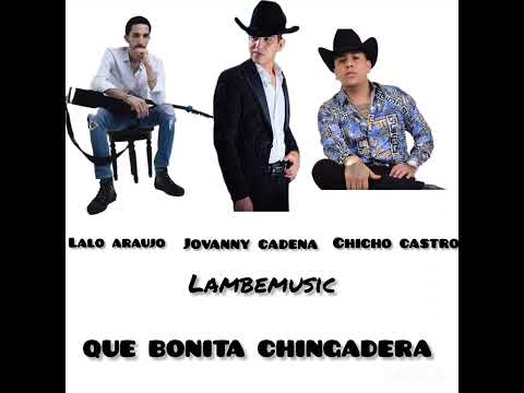 QUE BONITA CHINGADERA - CHICHO CASTRO FT JOVANNY CADENA FT LALO ARAUJO