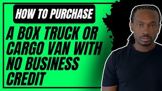 How To Purchase A Box Truck Or Cargo Van With No Business Credit