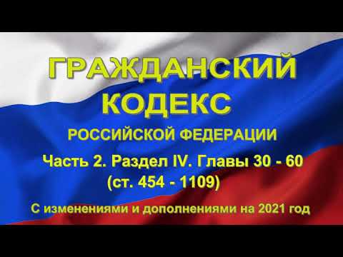 Гражданский кодекс РФ (2021) - Часть 2. Раздел IV . Главы 30 - 60 (ст. 454 - 1109)