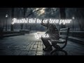 Jhuthi Thi Tu Or Tera Pyar Lyrics Hindi Sad Songs