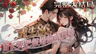【完结】💕《重生86首长要把假婚赖成真婚》48岁女霸总重生到了18岁同名村花身上，手撕绿茶堂妹，虐打?