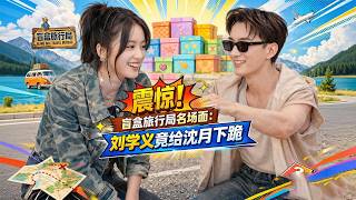 💖｜盲盒旅行局｜震惊！盲盒旅行局名场面：刘学义竟给沈月下跪!!｜综艺